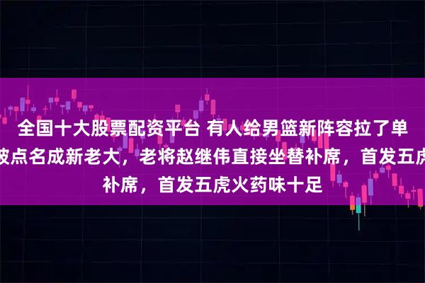 全国十大股票配资平台 有人给男篮新阵容拉了单子，胡金秋被点名成新老大，老将赵继伟直接坐替补席，首发五虎火药味十足