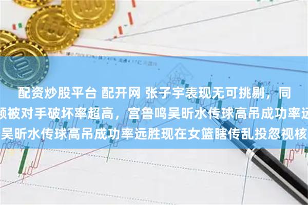 配资炒股平台 配开网 张子宇表现无可挑剔，同伴传球低平又不中，频频被对手破坏率超高，宫鲁鸣吴昕水传球高吊成功率远胜现在女篮瞎传乱投忽视核心