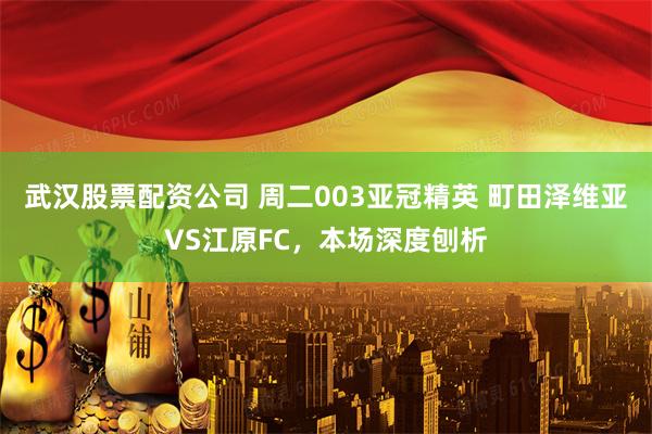 武汉股票配资公司 周二003亚冠精英 町田泽维亚VS江原FC，本场深度刨析