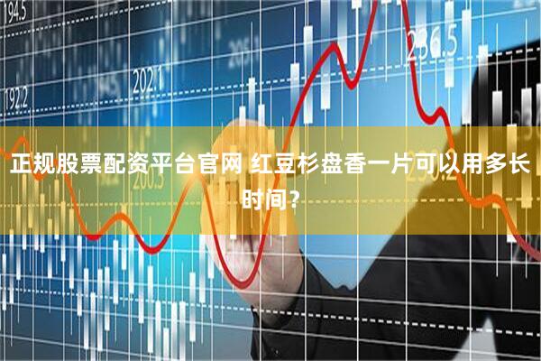 正规股票配资平台官网 红豆杉盘香一片可以用多长时间？