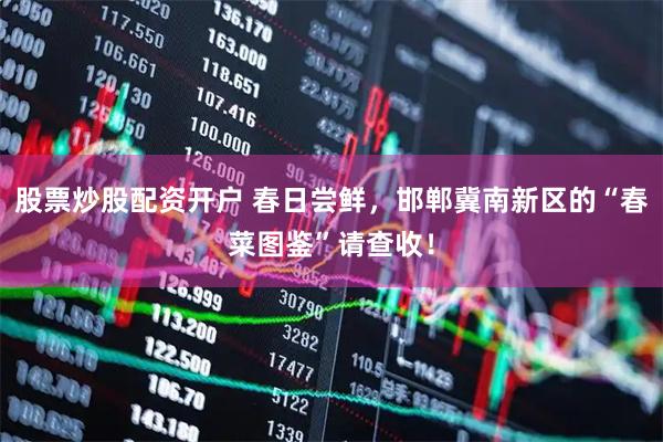 股票炒股配资开户 春日尝鲜，邯郸冀南新区的“春菜图鉴”请查收！