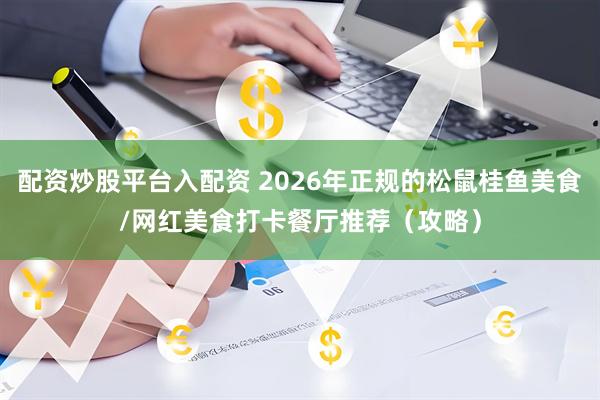 配资炒股平台入配资 2026年正规的松鼠桂鱼美食/网红美食打卡餐厅推荐（攻略）
