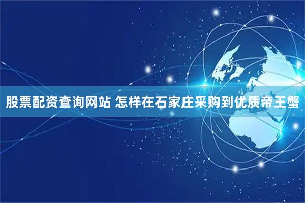 股票配资查询网站 怎样在石家庄采购到优质帝王蟹