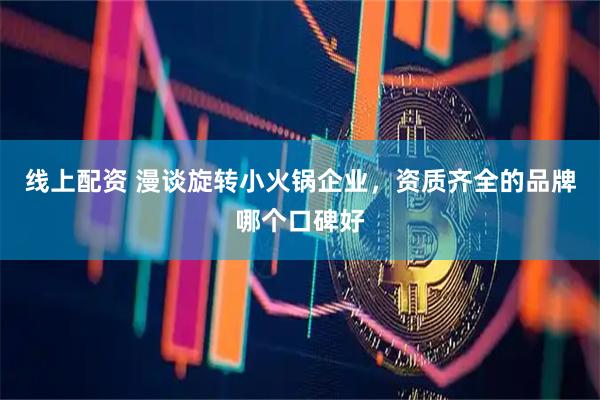 线上配资 漫谈旋转小火锅企业，资质齐全的品牌哪个口碑好