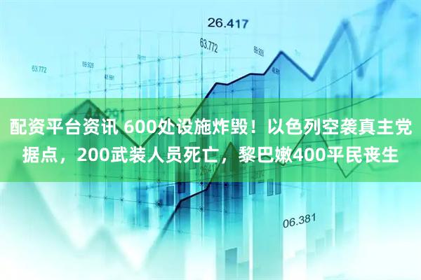 配资平台资讯 600处设施炸毁！以色列空袭真主党据点，200武装人员死亡，黎巴嫩400平民丧生