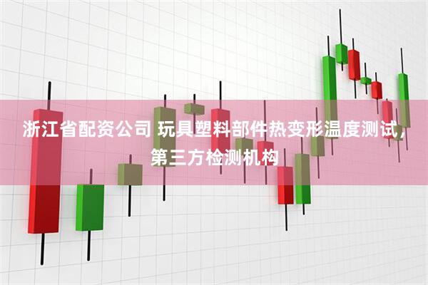 浙江省配资公司 玩具塑料部件热变形温度测试，第三方检测机构