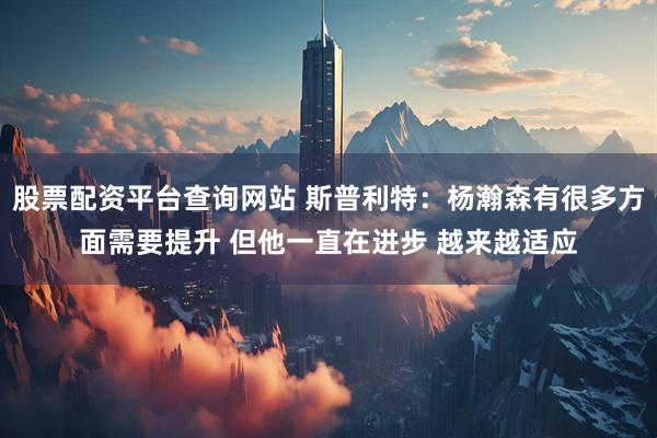 股票配资平台查询网站 斯普利特：杨瀚森有很多方面需要提升 但他一直在进步 越来越适应