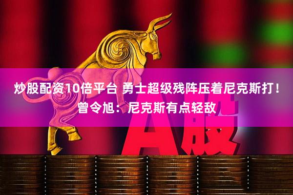 炒股配资10倍平台 勇士超级残阵压着尼克斯打！曾令旭：尼克斯有点轻敌