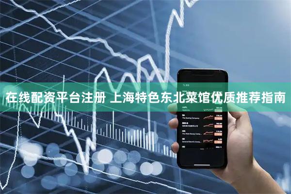 在线配资平台注册 上海特色东北菜馆优质推荐指南