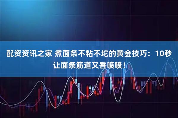 配资资讯之家 煮面条不粘不坨的黄金技巧：10秒让面条筋道又香喷喷！