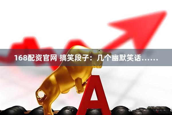 168配资官网 搞笑段子：几个幽默笑话……