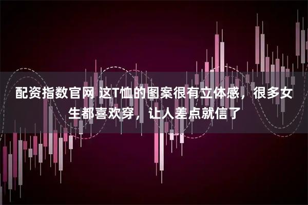 配资指数官网 这T恤的图案很有立体感，很多女生都喜欢穿，让人差点就信了