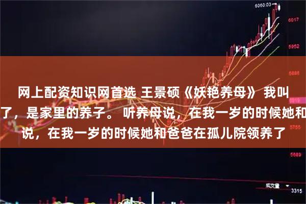 网上配资知识网首选 王景硕《妖艳养母》 我叫王景硕，今年十八岁了，是家里的养子。 听养母说，在我一岁的时候她和爸爸在孤儿院领养了