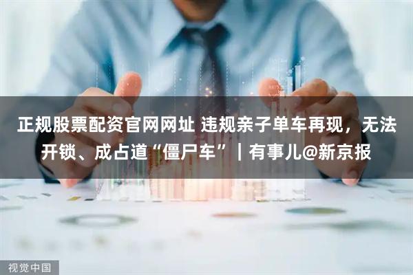 正规股票配资官网网址 违规亲子单车再现，无法开锁、成占道“僵尸车”｜有事儿@新京报