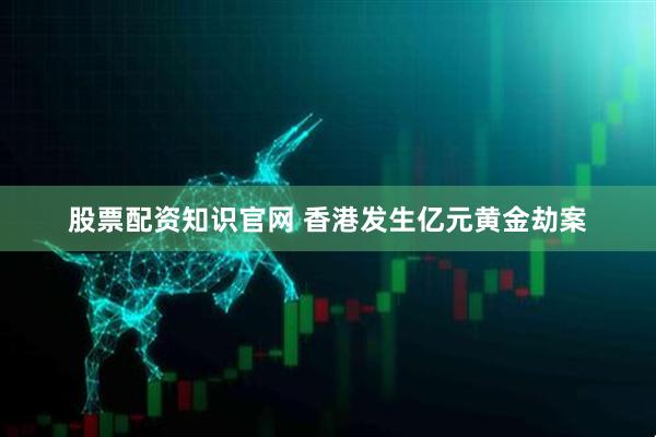 股票配资知识官网 香港发生亿元黄金劫案