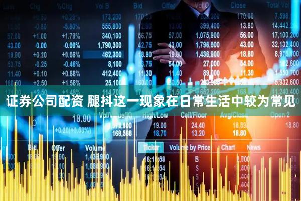证券公司配资 腿抖这一现象在日常生活中较为常见