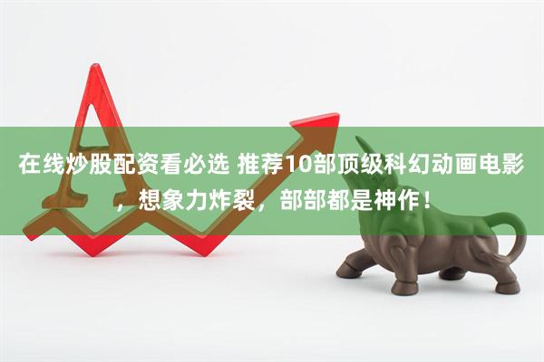 在线炒股配资看必选 推荐10部顶级科幻动画电影，想象力炸裂，部部都是神作！