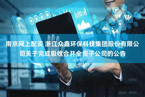 南京网上配资 浙江众鑫环保科技集团股份有限公司关于完成吸收合并全资子公司的公告