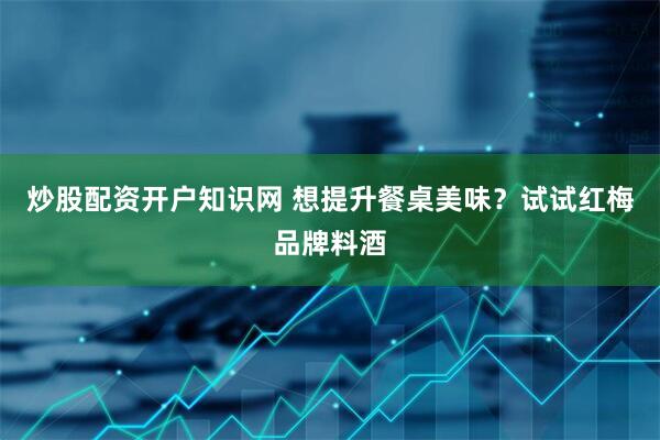 炒股配资开户知识网 想提升餐桌美味？试试红梅品牌料酒