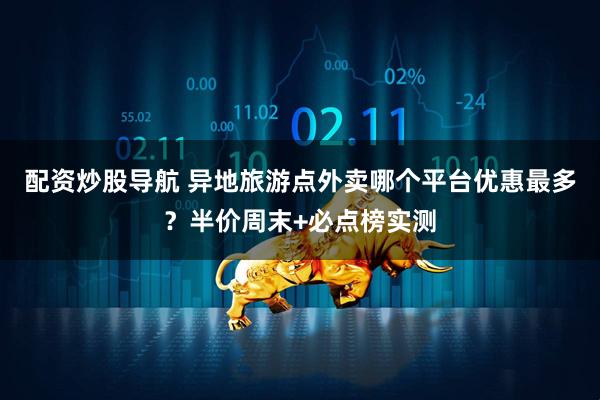 配资炒股导航 异地旅游点外卖哪个平台优惠最多？半价周末+必点榜实测